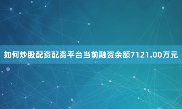 如何炒股配资配资平台当前融资余额7121.00万元