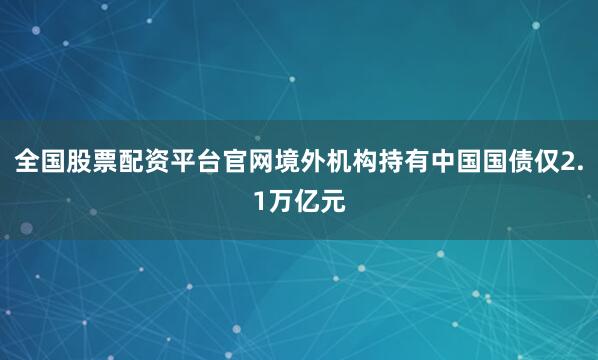 全国股票配资平台官网境外机构持有中国国债仅2.1万亿元