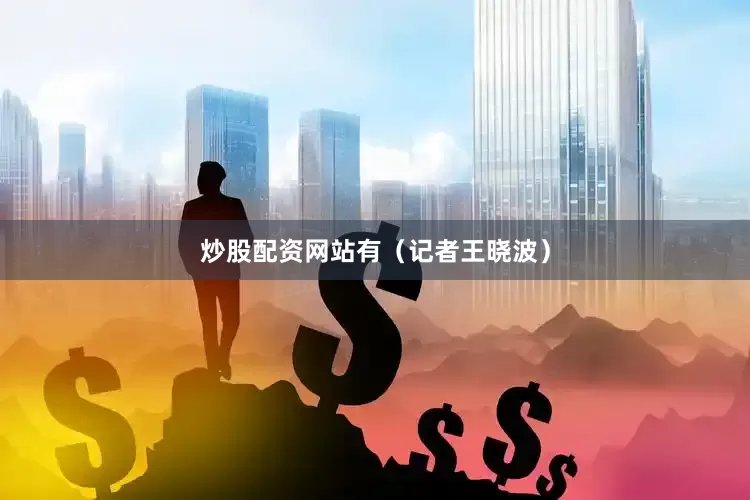 炒股配资网站有（记者王晓波）
