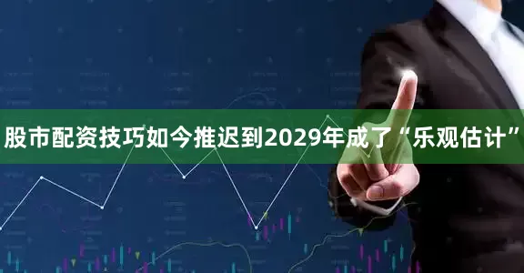 股市配资技巧如今推迟到2029年成了“乐观估计”
