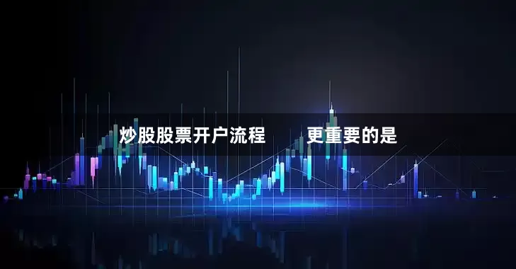 炒股股票开户流程        更重要的是