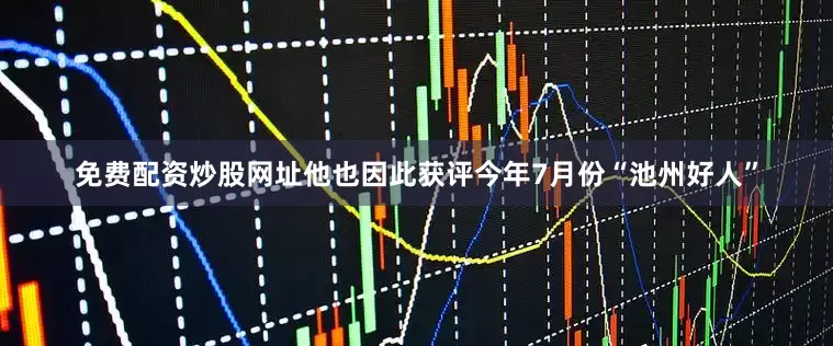 免费配资炒股网址他也因此获评今年7月份“池州好人”