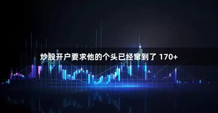 炒股开户要求他的个头已经窜到了 170+