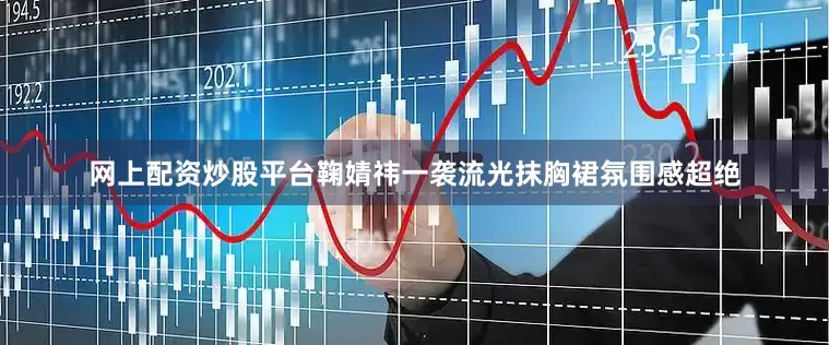 网上配资炒股平台鞠婧祎一袭流光抹胸裙氛围感超绝