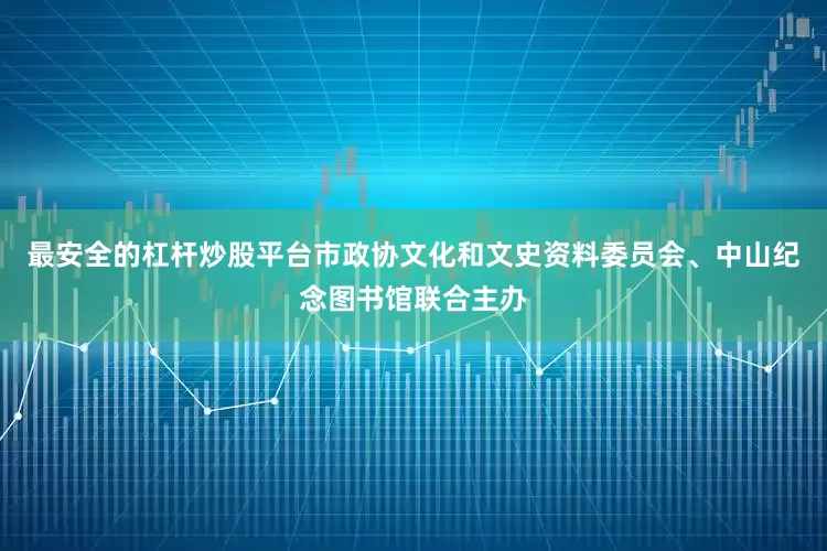 最安全的杠杆炒股平台市政协文化和文史资料委员会、中山纪念图书馆联合主办