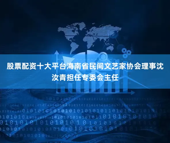 股票配资十大平台海南省民间文艺家协会理事沈汝青担任专委会主任