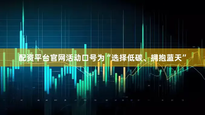 配资平台官网活动口号为“选择低碳、拥抱蓝天”