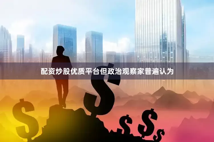 配资炒股优质平台但政治观察家普遍认为