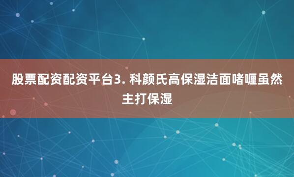 股票配资配资平台3. 科颜氏高保湿洁面啫喱虽然主打保湿