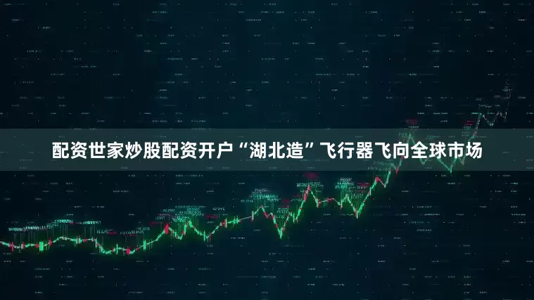 配资世家炒股配资开户“湖北造”飞行器飞向全球市场