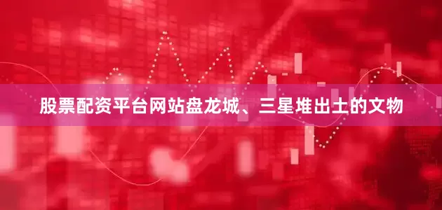 股票配资平台网站盘龙城、三星堆出土的文物