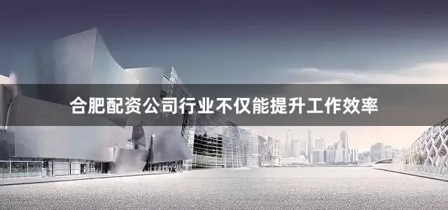合肥配资公司行业不仅能提升工作效率