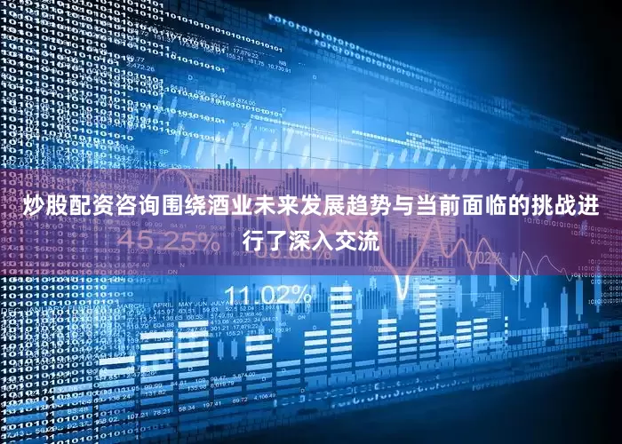 炒股配资咨询围绕酒业未来发展趋势与当前面临的挑战进行了深入交流