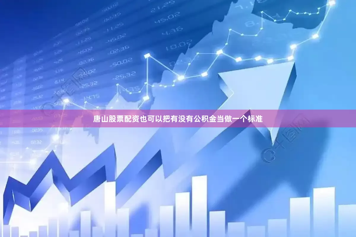 唐山股票配资也可以把有没有公积金当做一个标准