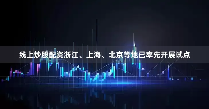 线上炒股配资浙江、上海、北京等地已率先开展试点