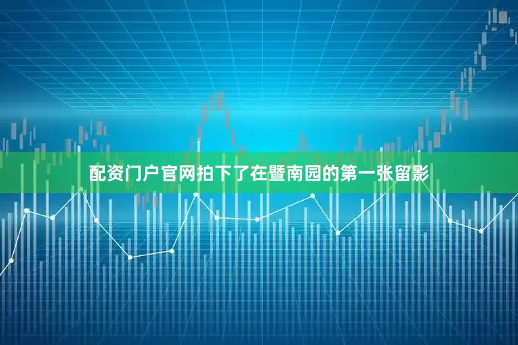 配资门户官网拍下了在暨南园的第一张留影