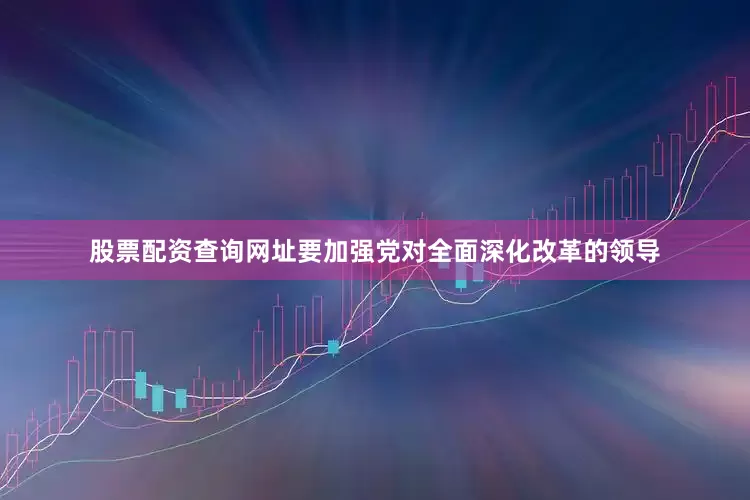 股票配资查询网址要加强党对全面深化改革的领导