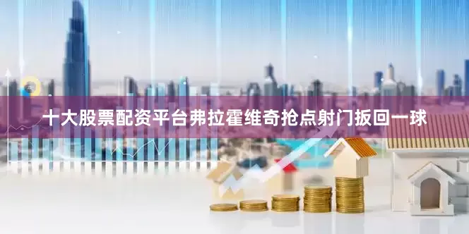 十大股票配资平台弗拉霍维奇抢点射门扳回一球