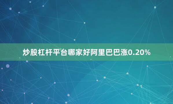炒股杠杆平台哪家好阿里巴巴涨0.20%