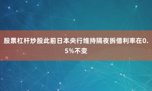股票杠杆炒股此前日本央行维持隔夜拆借利率在0.5%不变