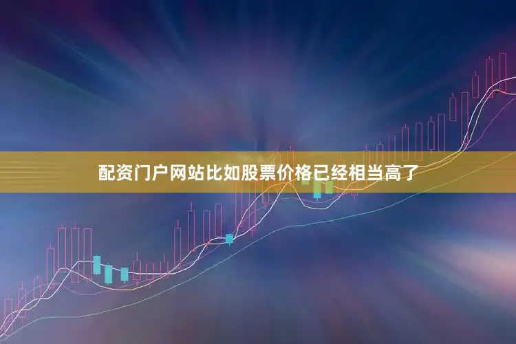 配资门户网站比如股票价格已经相当高了