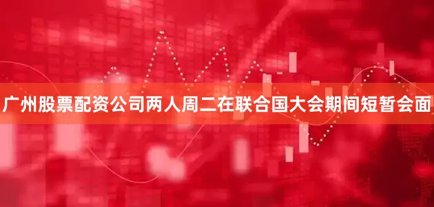 广州股票配资公司　　两人周二在联合国大会期间短暂会面