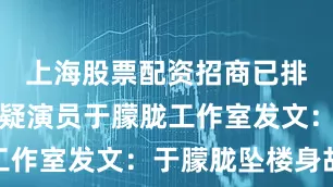 上海股票配资招商已排除刑事嫌疑演员于朦胧工作室发文：于朦胧坠楼身故