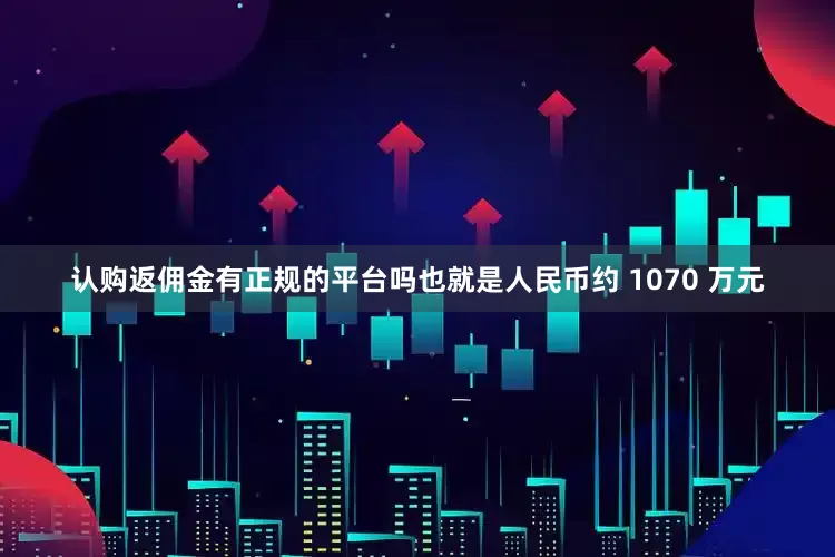 认购返佣金有正规的平台吗也就是人民币约 1070 万元