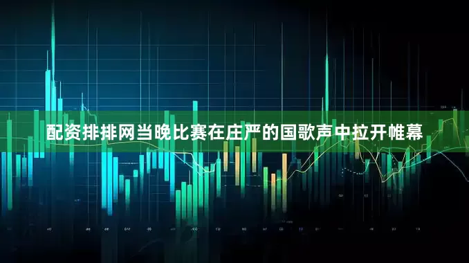 配资排排网当晚比赛在庄严的国歌声中拉开帷幕
