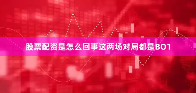 股票配资是怎么回事这两场对局都是BO1