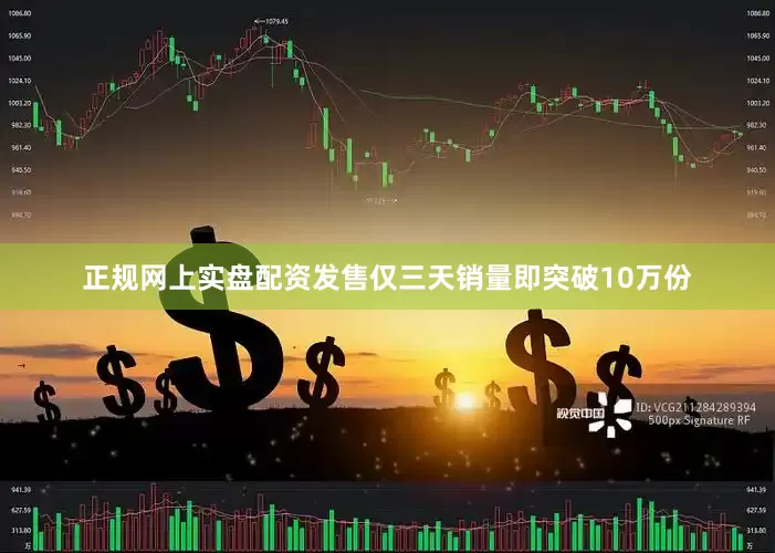 正规网上实盘配资发售仅三天销量即突破10万份