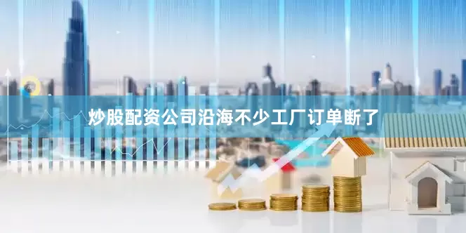 炒股配资公司沿海不少工厂订单断了